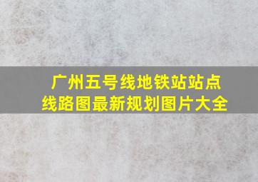 广州五号线地铁站站点线路图最新规划图片大全