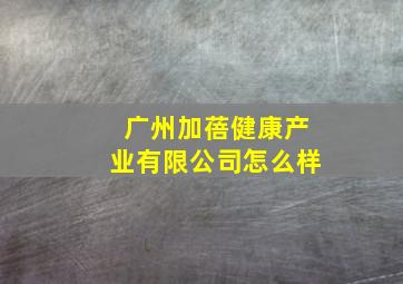 广州加蓓健康产业有限公司怎么样