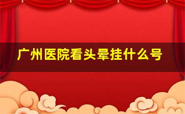 广州医院看头晕挂什么号