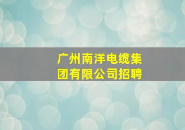 广州南洋电缆集团有限公司招聘