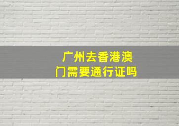 广州去香港澳门需要通行证吗