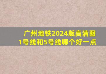 广州地铁2024版高清图1号线和5号线哪个好一点