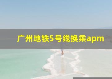 广州地铁5号线换乘apm