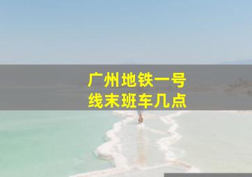 广州地铁一号线末班车几点