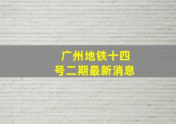 广州地铁十四号二期最新消息