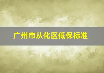 广州市从化区低保标准