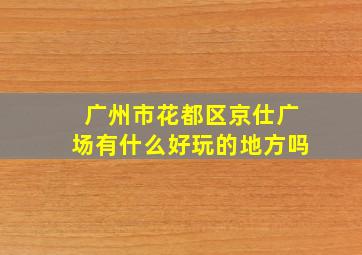 广州市花都区京仕广场有什么好玩的地方吗