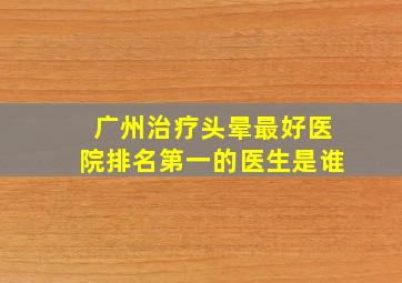 广州治疗头晕最好医院排名第一的医生是谁