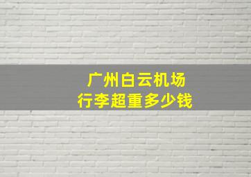 广州白云机场行李超重多少钱