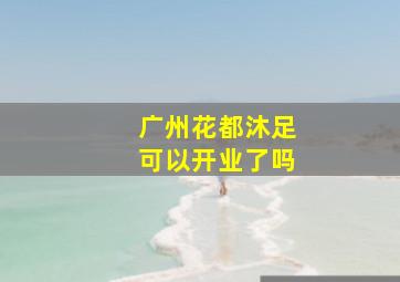 广州花都沐足可以开业了吗