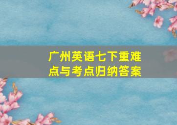 广州英语七下重难点与考点归纳答案