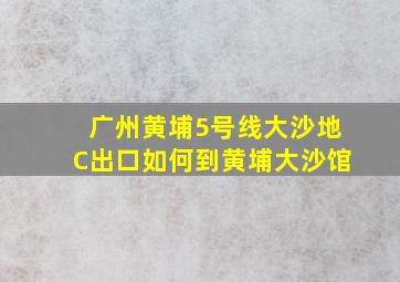 广州黄埔5号线大沙地C出口如何到黄埔大沙馆