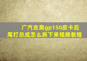 广汽吉奥gp150皮卡后尾灯总成怎么拆下来视频教程