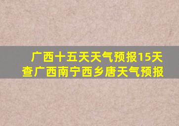 广西十五天天气预报15天查广西南宁西乡唐天气预报