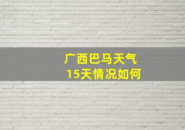 广西巴马天气15天情况如何