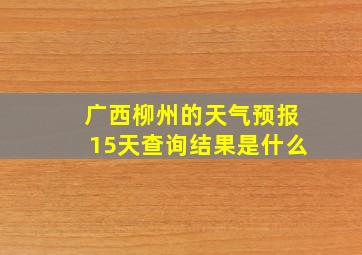 广西柳州的天气预报15天查询结果是什么