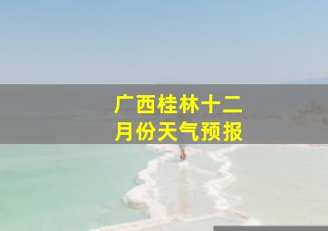 广西桂林十二月份天气预报