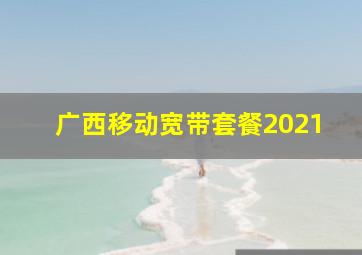 广西移动宽带套餐2021