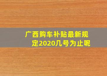 广西购车补贴最新规定2020几号为止呢