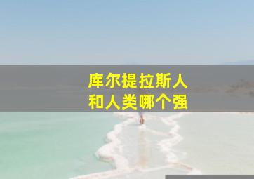 库尔提拉斯人和人类哪个强