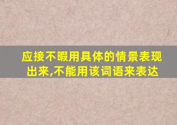 应接不暇用具体的情景表现出来,不能用该词语来表达