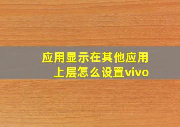 应用显示在其他应用上层怎么设置vivo