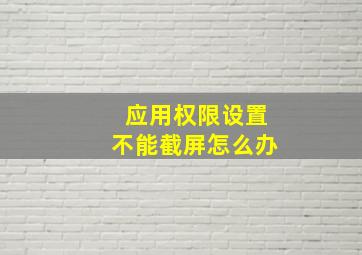 应用权限设置不能截屏怎么办