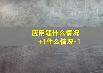 应用题什么情况+1什么情况-1