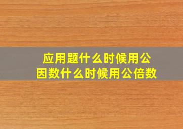 应用题什么时候用公因数什么时候用公倍数