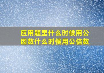 应用题里什么时候用公因数什么时候用公倍数