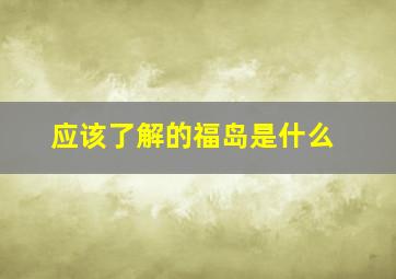 应该了解的福岛是什么