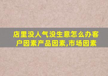 店里没人气没生意怎么办客户因素产品因素,市场因素