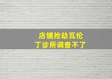 店铺抢劫瓦伦丁诊所调查不了