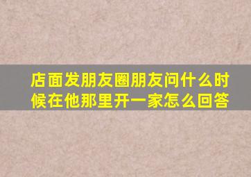 店面发朋友圈朋友问什么时候在他那里开一家怎么回答