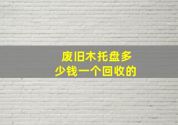 废旧木托盘多少钱一个回收的