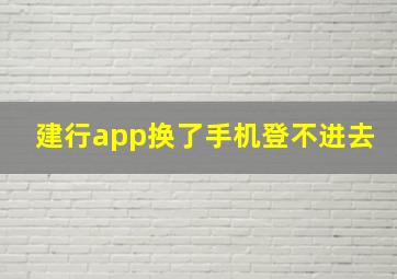 建行app换了手机登不进去