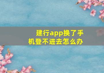 建行app换了手机登不进去怎么办