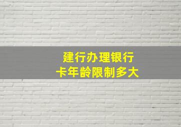 建行办理银行卡年龄限制多大