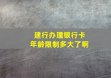 建行办理银行卡年龄限制多大了啊