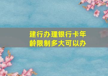 建行办理银行卡年龄限制多大可以办