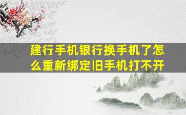 建行手机银行换手机了怎么重新绑定旧手机打不开