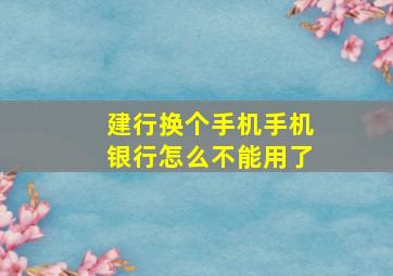 建行换个手机手机银行怎么不能用了