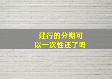 建行的分期可以一次性还了吗