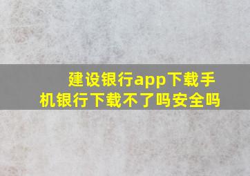 建设银行app下载手机银行下载不了吗安全吗