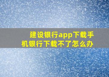 建设银行app下载手机银行下载不了怎么办