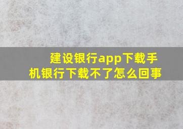 建设银行app下载手机银行下载不了怎么回事