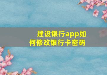 建设银行app如何修改银行卡密码