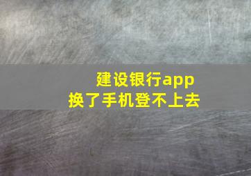 建设银行app换了手机登不上去