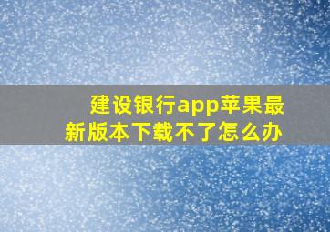 建设银行app苹果最新版本下载不了怎么办