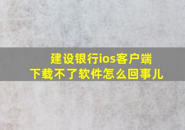 建设银行ios客户端下载不了软件怎么回事儿